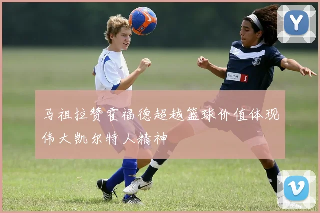 马祖拉赞霍福德超越篮球价值体现伟大凯尔特人精神